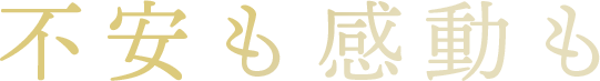不安も感動も